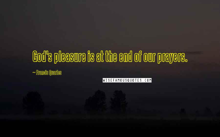 Francis Quarles quotes: God's pleasure is at the end of our prayers.