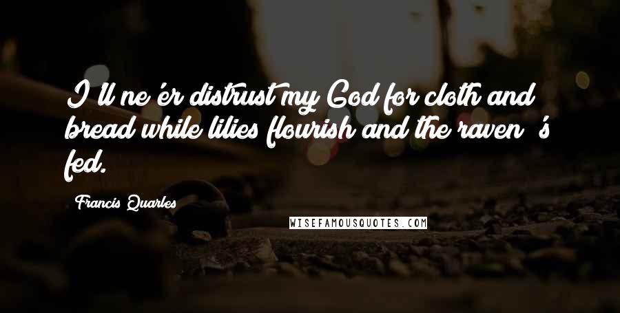 Francis Quarles quotes: I'll ne'er distrust my God for cloth and bread while lilies flourish and the raven 's fed.