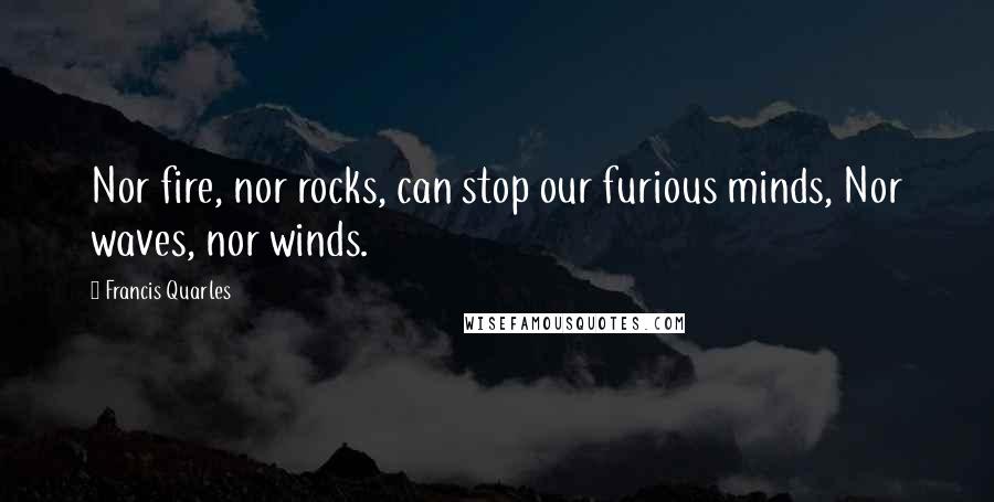 Francis Quarles quotes: Nor fire, nor rocks, can stop our furious minds, Nor waves, nor winds.