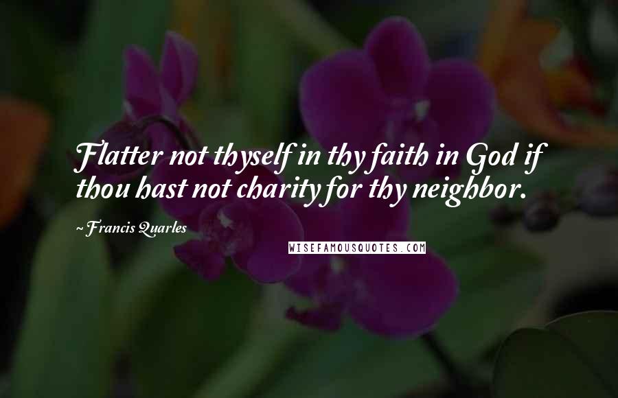 Francis Quarles quotes: Flatter not thyself in thy faith in God if thou hast not charity for thy neighbor.