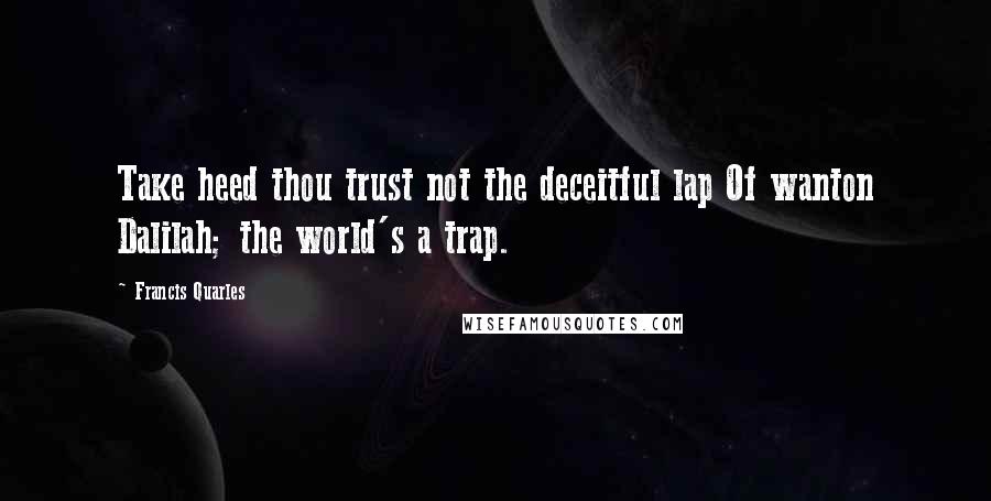 Francis Quarles quotes: Take heed thou trust not the deceitful lap Of wanton Dalilah; the world's a trap.