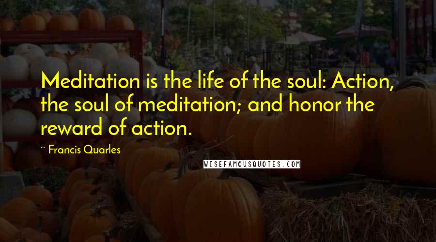 Francis Quarles quotes: Meditation is the life of the soul: Action, the soul of meditation; and honor the reward of action.
