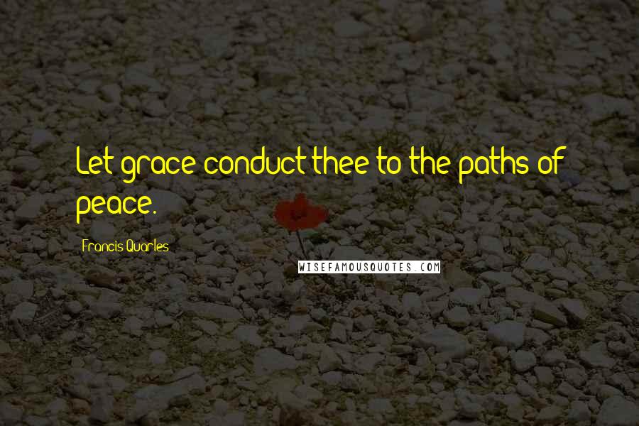 Francis Quarles quotes: Let grace conduct thee to the paths of peace.