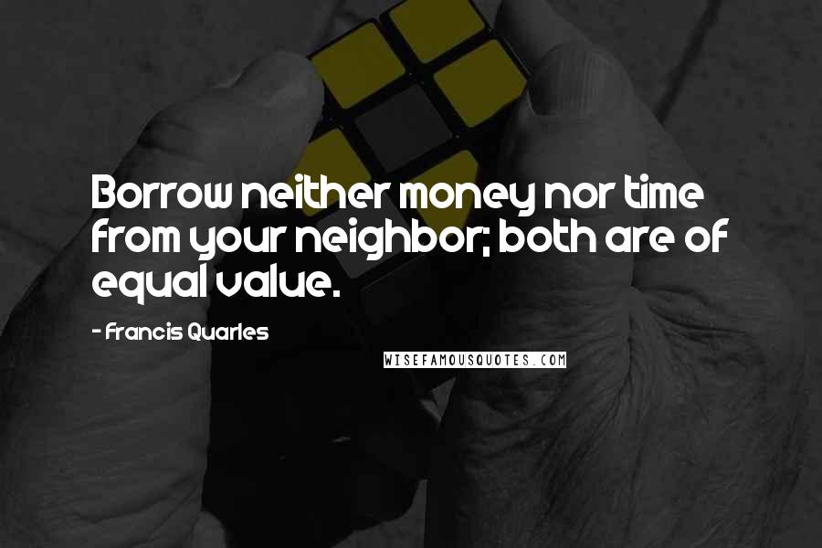 Francis Quarles quotes: Borrow neither money nor time from your neighbor; both are of equal value.