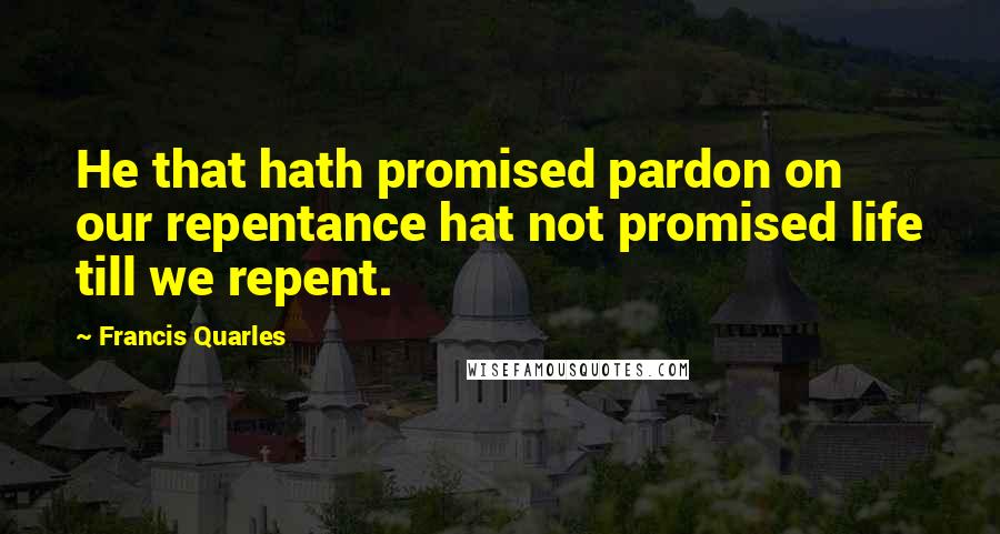 Francis Quarles quotes: He that hath promised pardon on our repentance hat not promised life till we repent.