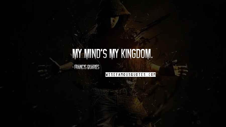 Francis Quarles quotes: My mind's my kingdom.