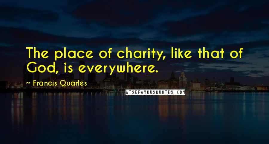 Francis Quarles quotes: The place of charity, like that of God, is everywhere.