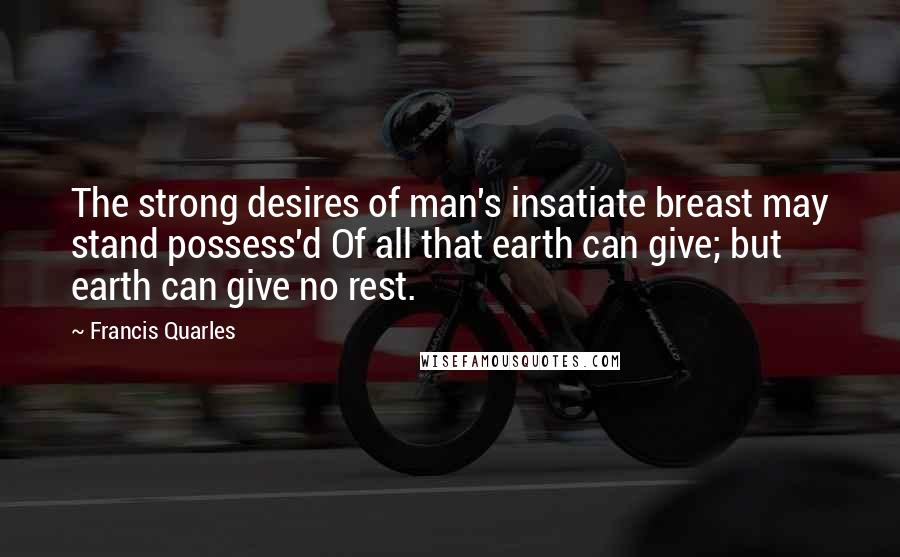 Francis Quarles quotes: The strong desires of man's insatiate breast may stand possess'd Of all that earth can give; but earth can give no rest.