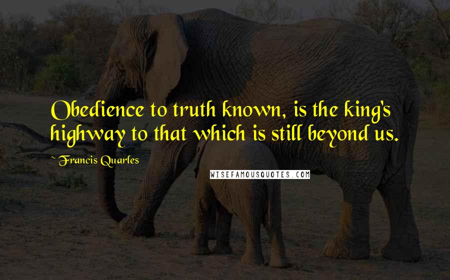 Francis Quarles quotes: Obedience to truth known, is the king's highway to that which is still beyond us.