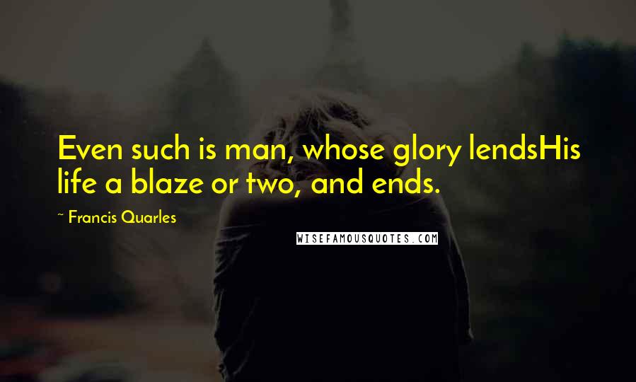 Francis Quarles quotes: Even such is man, whose glory lendsHis life a blaze or two, and ends.