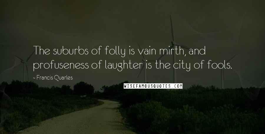 Francis Quarles quotes: The suburbs of folly is vain mirth, and profuseness of laughter is the city of fools.