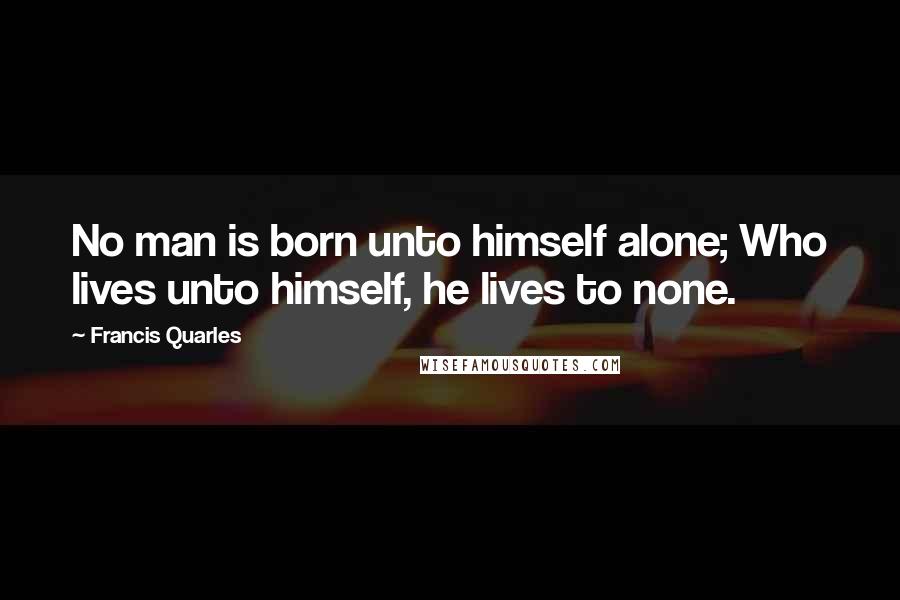 Francis Quarles quotes: No man is born unto himself alone; Who lives unto himself, he lives to none.