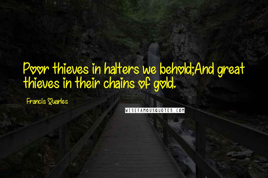 Francis Quarles quotes: Poor thieves in halters we behold;And great thieves in their chains of gold.