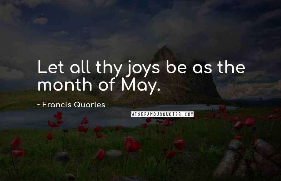 Francis Quarles quotes: Let all thy joys be as the month of May.