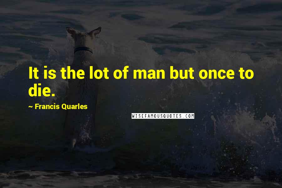 Francis Quarles quotes: It is the lot of man but once to die.