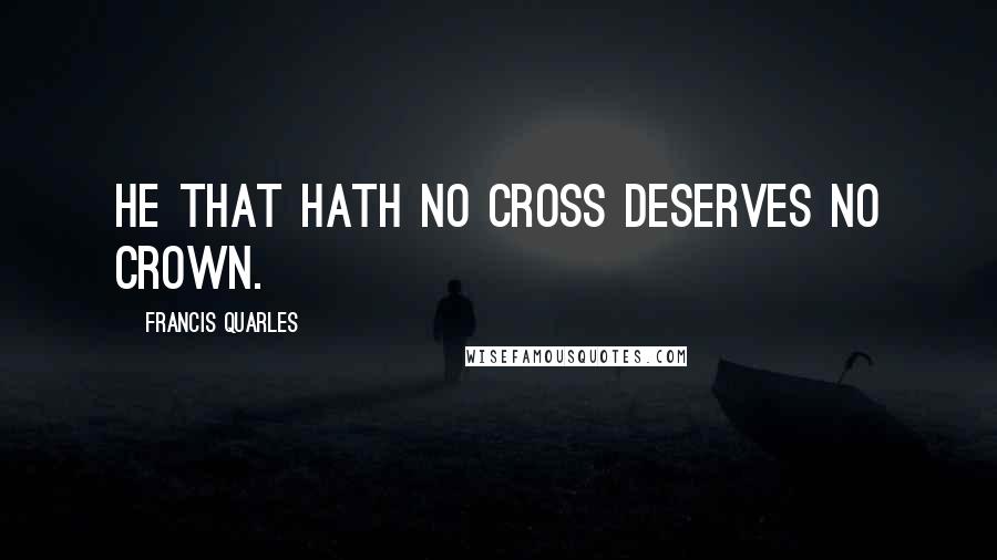 Francis Quarles quotes: He that hath no cross deserves no crown.