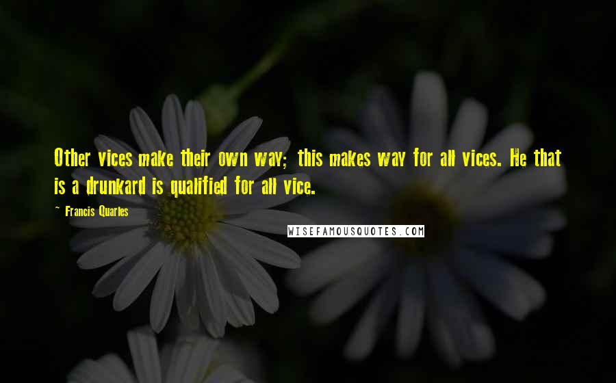 Francis Quarles quotes: Other vices make their own way; this makes way for all vices. He that is a drunkard is qualified for all vice.