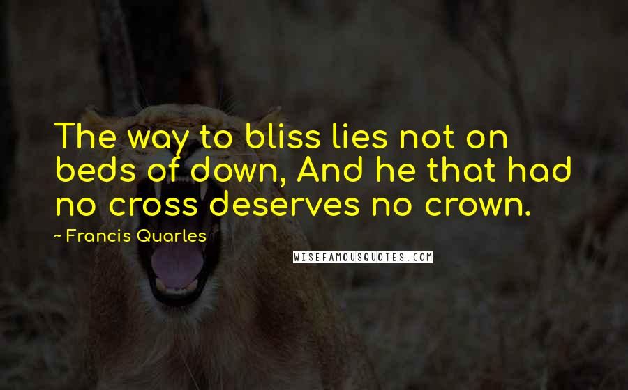 Francis Quarles quotes: The way to bliss lies not on beds of down, And he that had no cross deserves no crown.