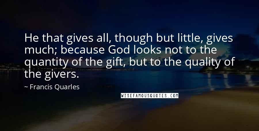 Francis Quarles quotes: He that gives all, though but little, gives much; because God looks not to the quantity of the gift, but to the quality of the givers.