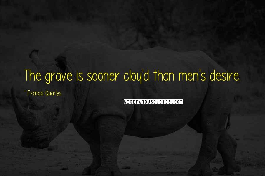 Francis Quarles quotes: The grave is sooner cloy'd than men's desire.