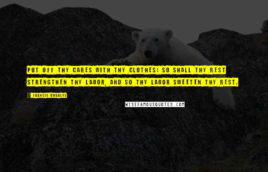 Francis Quarles quotes: Put off thy cares with thy clothes; so shall thy rest strengthen thy labor, and so thy labor sweeten thy rest.