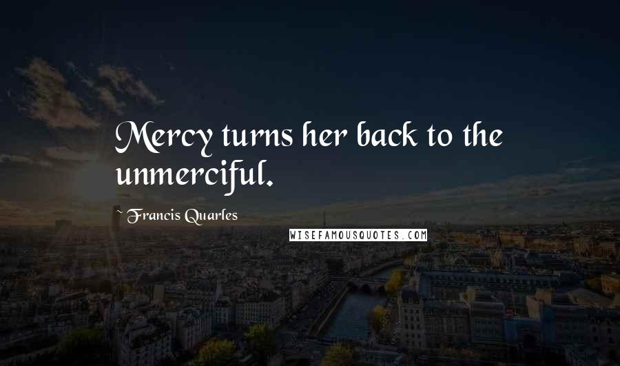 Francis Quarles quotes: Mercy turns her back to the unmerciful.