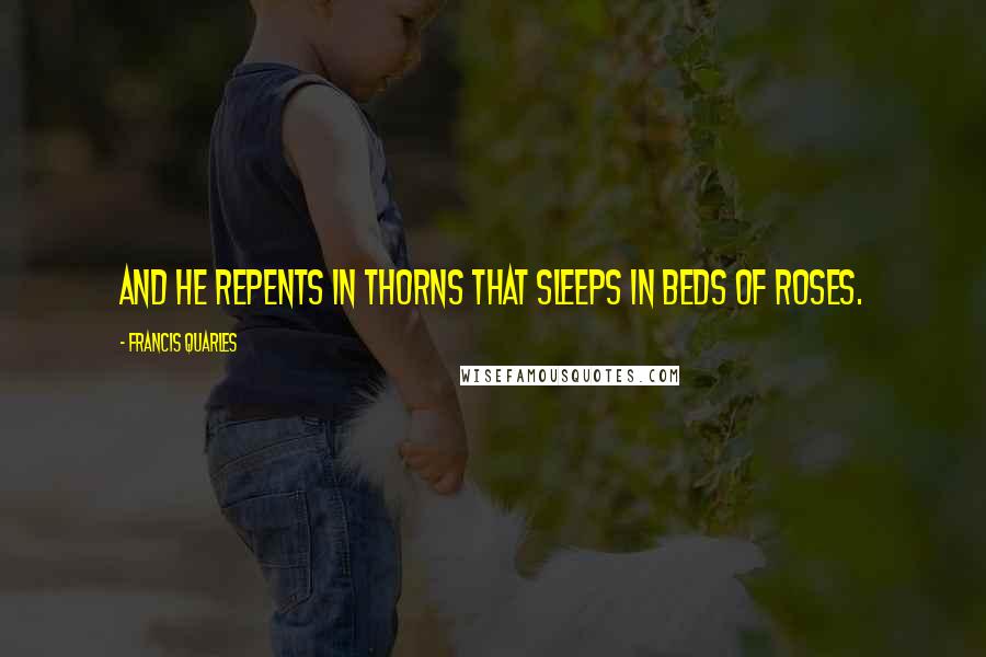 Francis Quarles quotes: And he repents in thorns that sleeps in beds of roses.