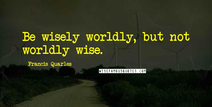 Francis Quarles quotes: Be wisely worldly, but not worldly wise.