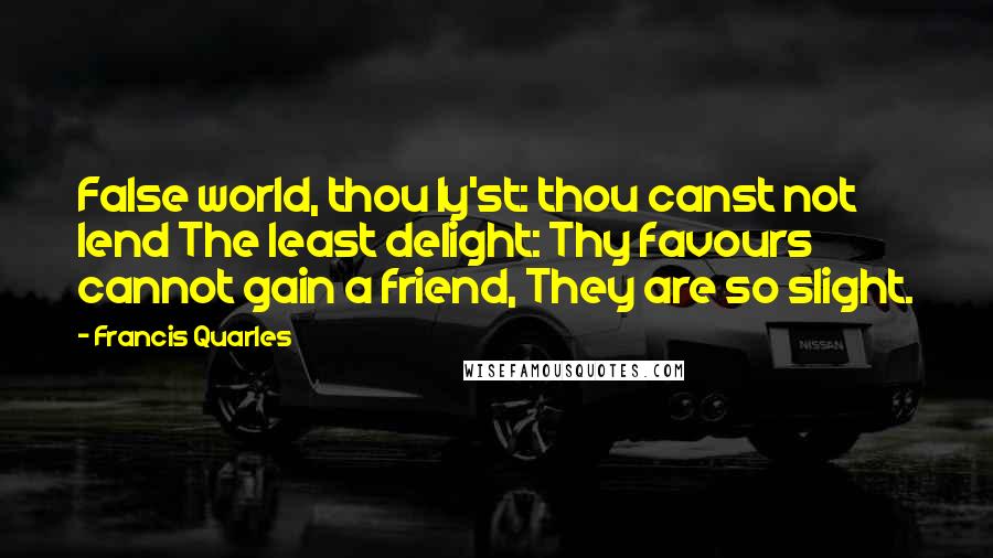 Francis Quarles quotes: False world, thou ly'st: thou canst not lend The least delight: Thy favours cannot gain a friend, They are so slight.