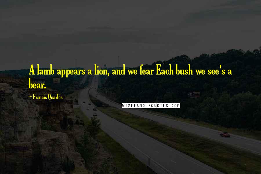 Francis Quarles quotes: A lamb appears a lion, and we fear Each bush we see's a bear.