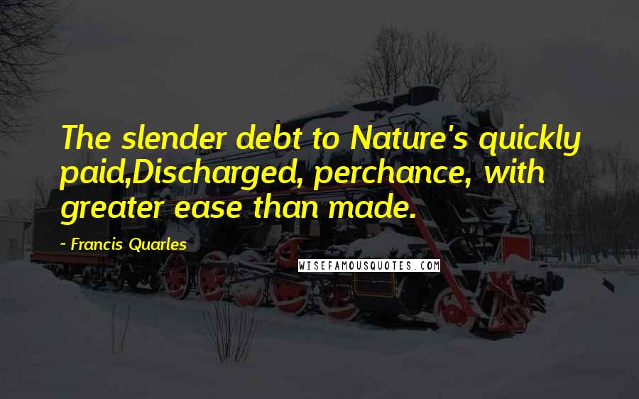 Francis Quarles quotes: The slender debt to Nature's quickly paid,Discharged, perchance, with greater ease than made.