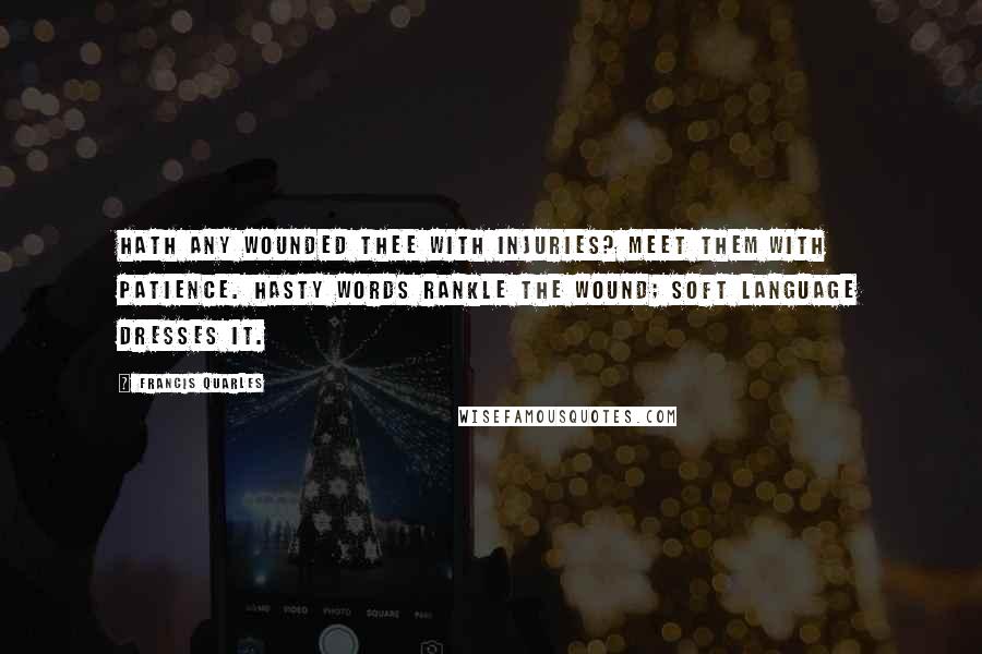 Francis Quarles quotes: Hath any wounded thee with injuries? Meet them with patience. Hasty words rankle the wound; soft language dresses it.
