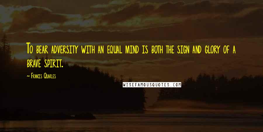 Francis Quarles quotes: To bear adversity with an equal mind is both the sign and glory of a brave spirit.