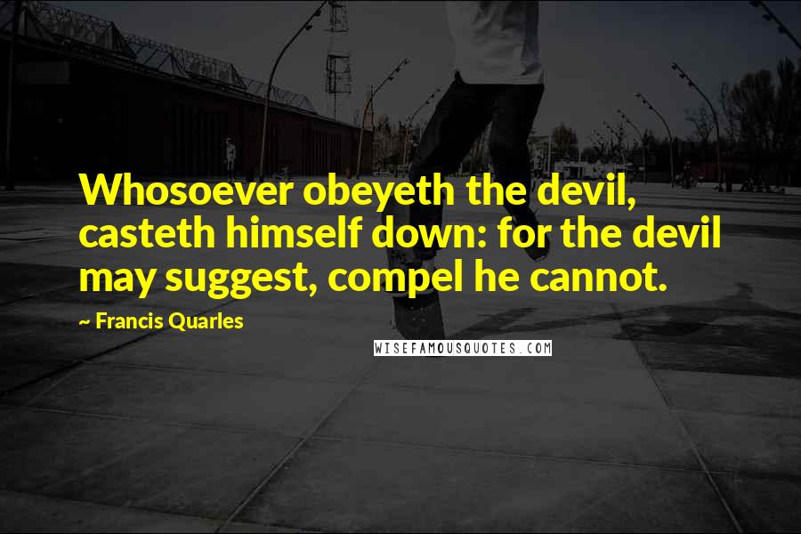 Francis Quarles quotes: Whosoever obeyeth the devil, casteth himself down: for the devil may suggest, compel he cannot.