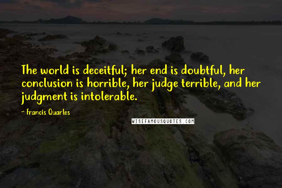 Francis Quarles quotes: The world is deceitful; her end is doubtful, her conclusion is horrible, her judge terrible, and her judgment is intolerable.