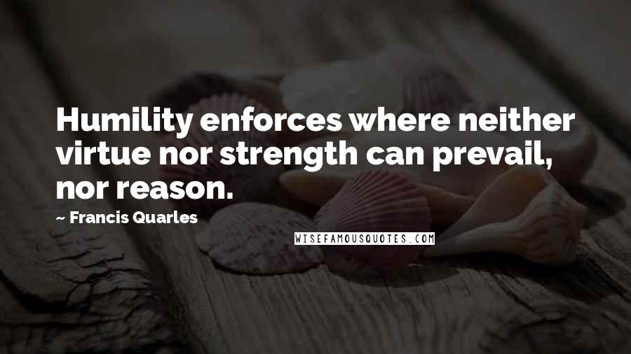 Francis Quarles quotes: Humility enforces where neither virtue nor strength can prevail, nor reason.
