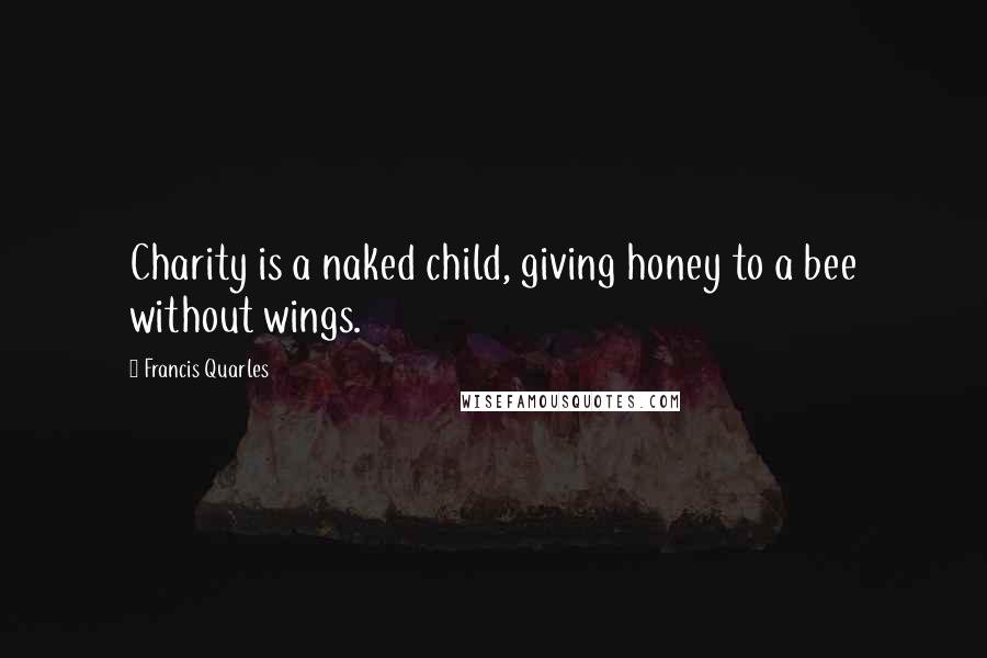 Francis Quarles quotes: Charity is a naked child, giving honey to a bee without wings.