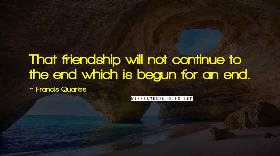 Francis Quarles quotes: That friendship will not continue to the end which is begun for an end.