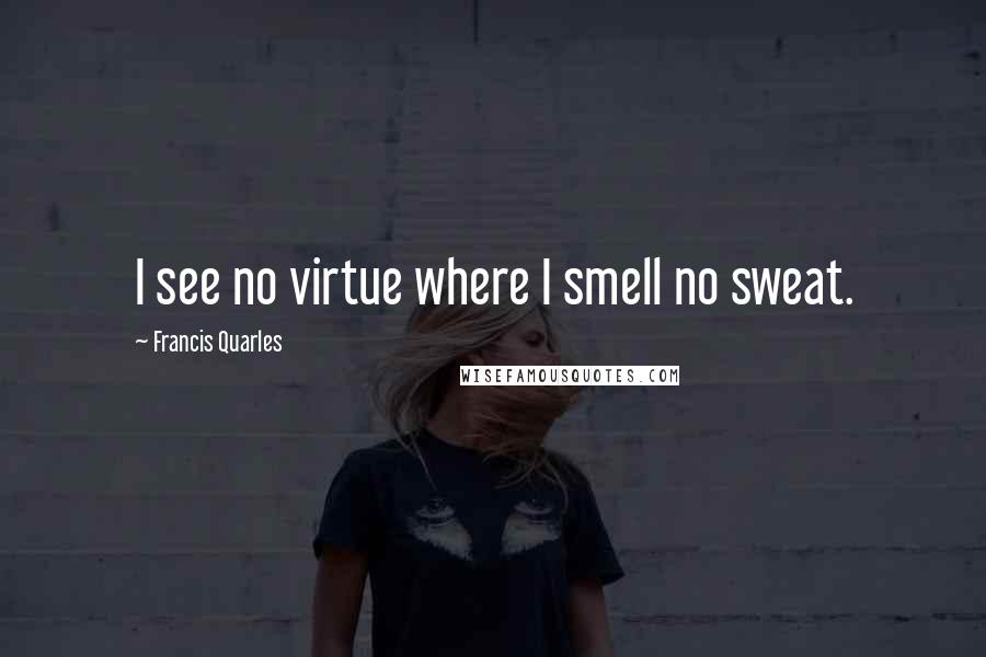 Francis Quarles quotes: I see no virtue where I smell no sweat.