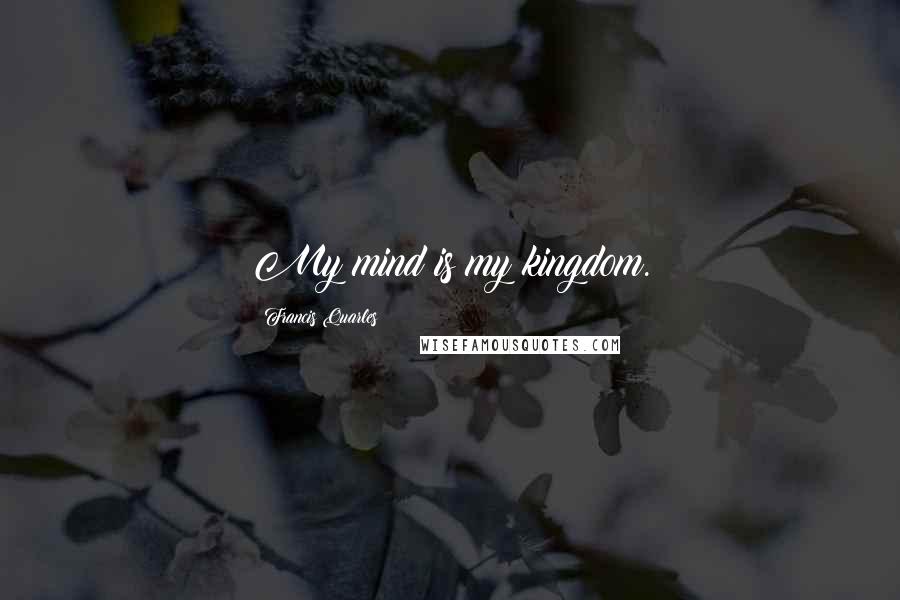 Francis Quarles quotes: My mind is my kingdom.