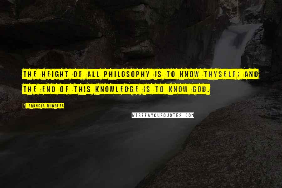 Francis Quarles quotes: The height of all philosophy is to know thyself; and the end of this knowledge is to know God.