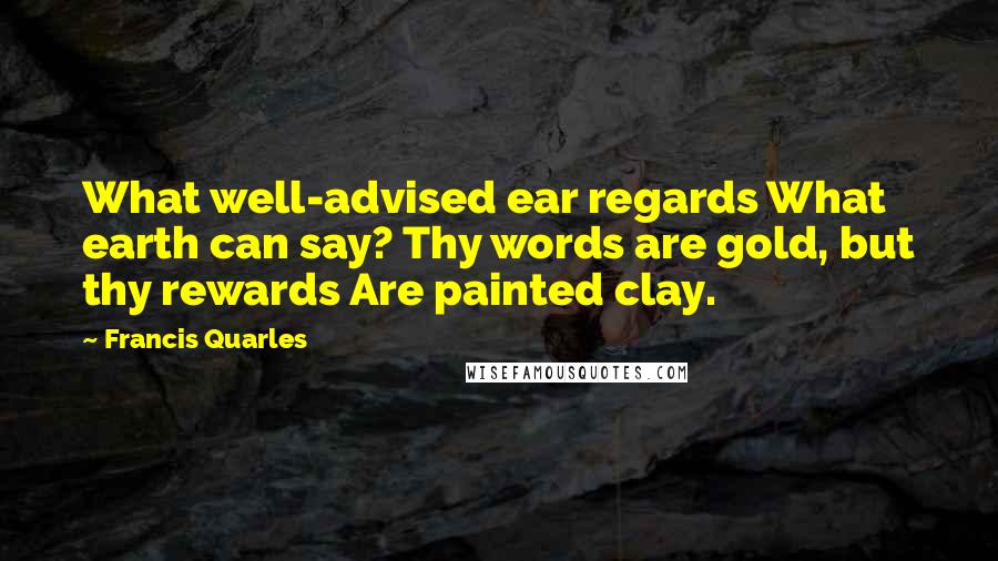 Francis Quarles quotes: What well-advised ear regards What earth can say? Thy words are gold, but thy rewards Are painted clay.