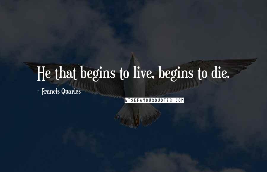 Francis Quarles quotes: He that begins to live, begins to die.