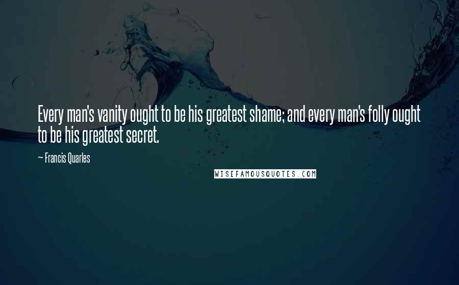 Francis Quarles quotes: Every man's vanity ought to be his greatest shame; and every man's folly ought to be his greatest secret. Francis Quarles quotes: Every man's vanity ought to be his greatest shame; and every man's folly ought to be his greatest secret.