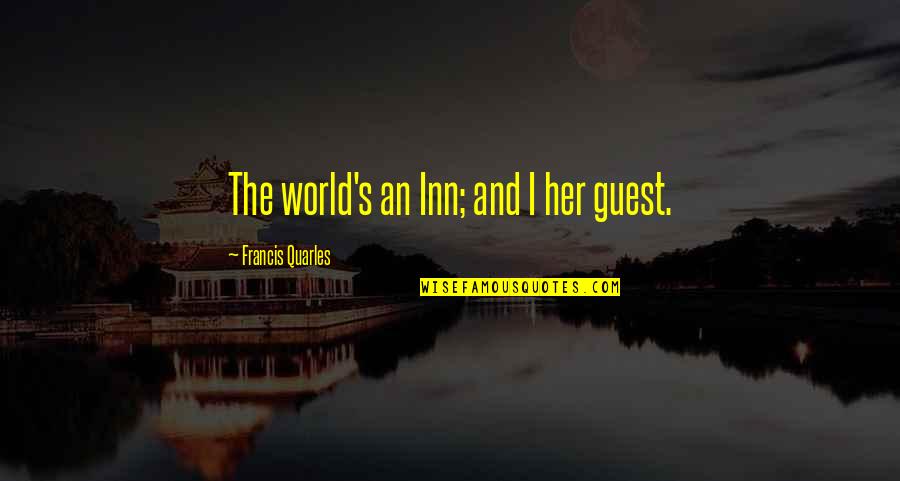 Francis Quarles Quotes By Francis Quarles: The world's an Inn; and I her guest.