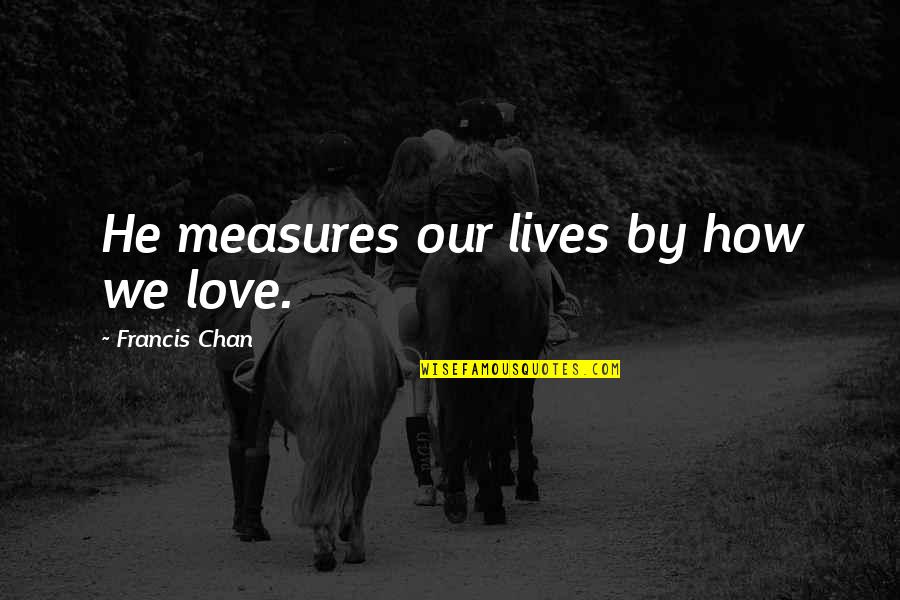 Francis Quotes By Francis Chan: He measures our lives by how we love. Francis Quotes By Francis Chan: He measures our lives by how we love.