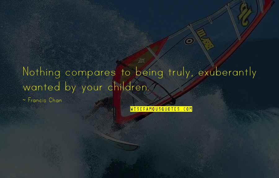 Francis Quotes By Francis Chan: Nothing compares to being truly, exuberantly wanted by
