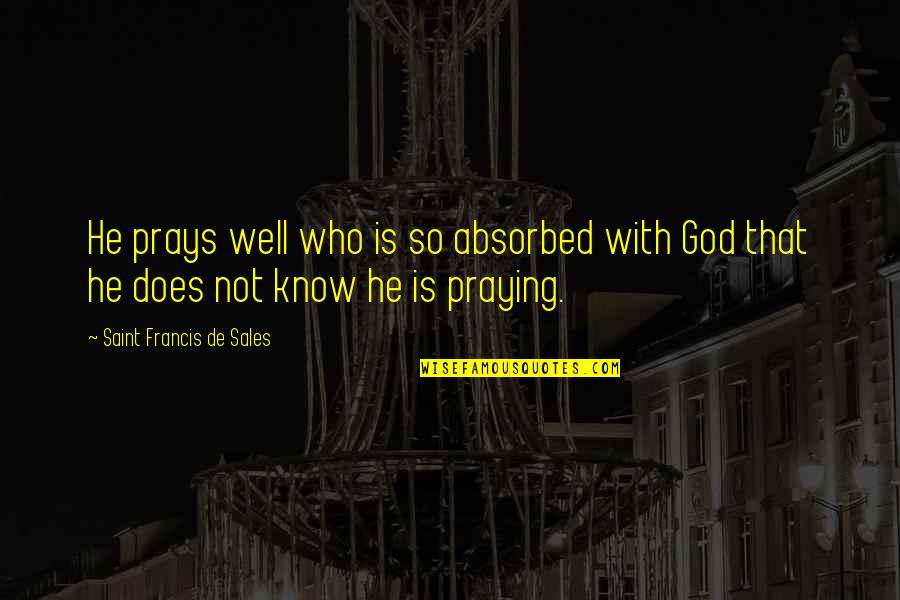 Francis Quotes By Saint Francis De Sales: He prays well who is so absorbed with Francis Quotes By Saint Francis De Sales: He prays well who is so absorbed with