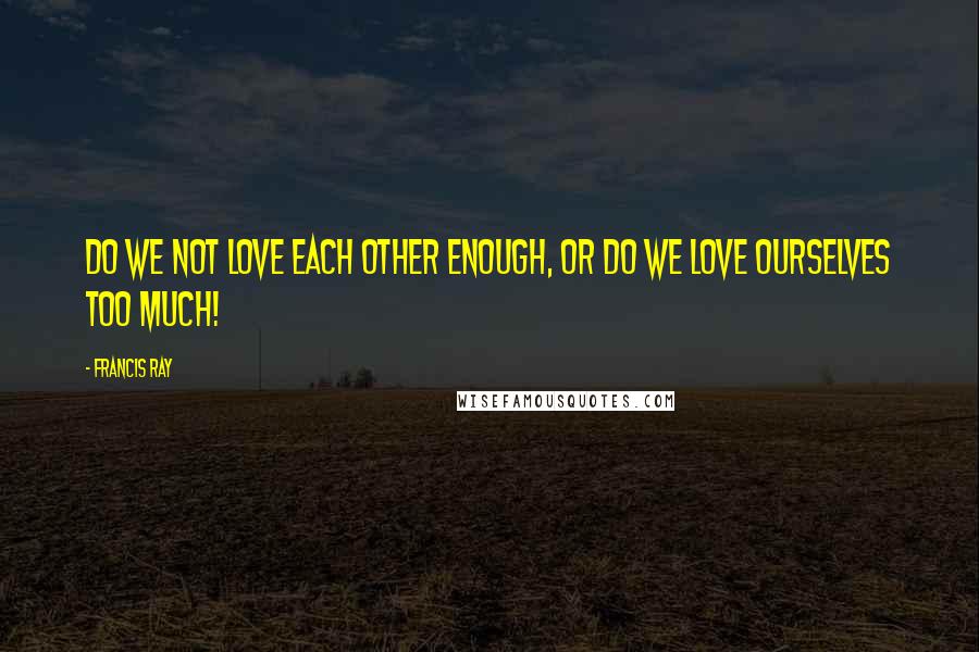Francis Ray quotes: Do we not love each other enough, or do we love ourselves too much!