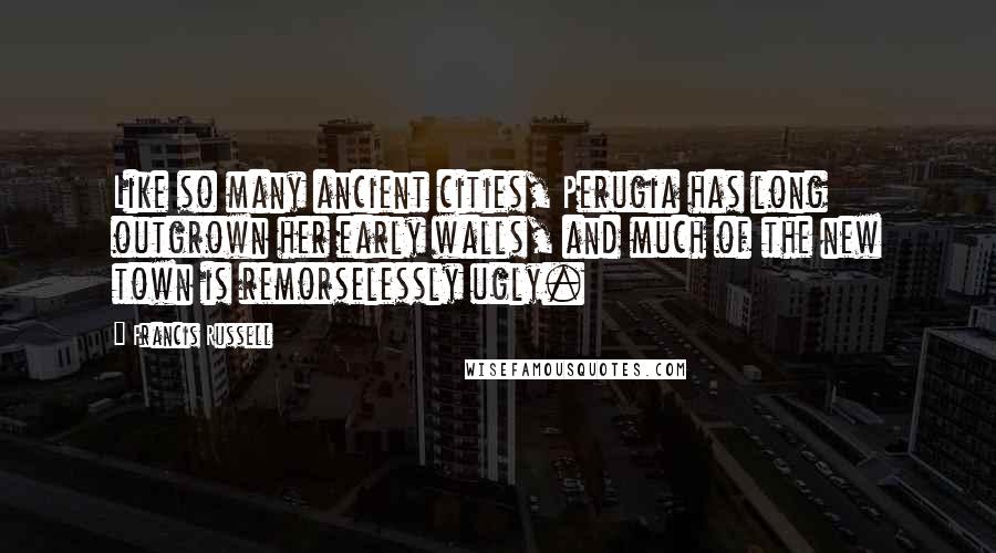 Francis Russell quotes: Like so many ancient cities, Perugia has long outgrown her early walls, and much of the new town is remorselessly ugly.